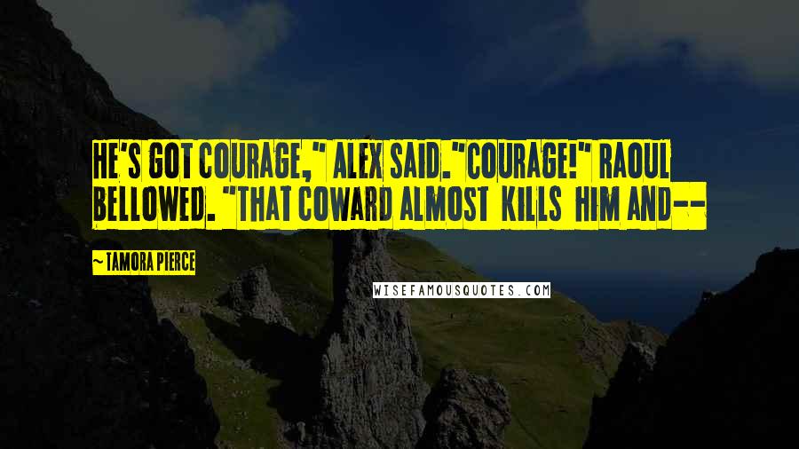 Tamora Pierce Quotes: He's got courage," Alex said."Courage!" Raoul bellowed. "That coward almost kills him and--