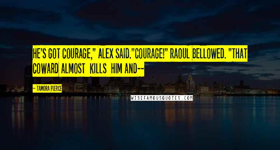 Tamora Pierce Quotes: He's got courage," Alex said."Courage!" Raoul bellowed. "That coward almost kills him and--