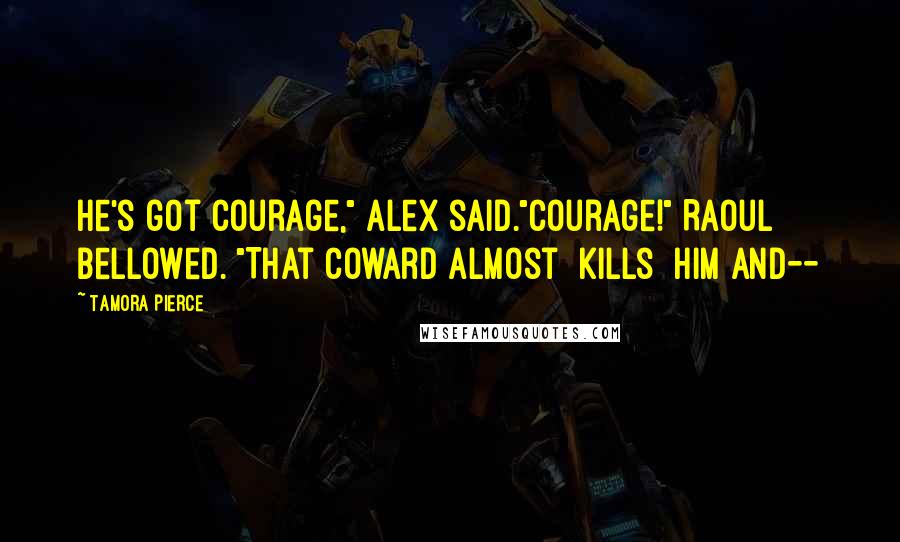 Tamora Pierce Quotes: He's got courage," Alex said."Courage!" Raoul bellowed. "That coward almost kills him and--