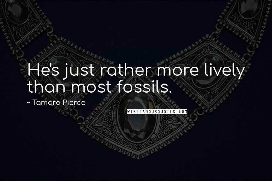 Tamora Pierce Quotes: He's just rather more lively than most fossils.
