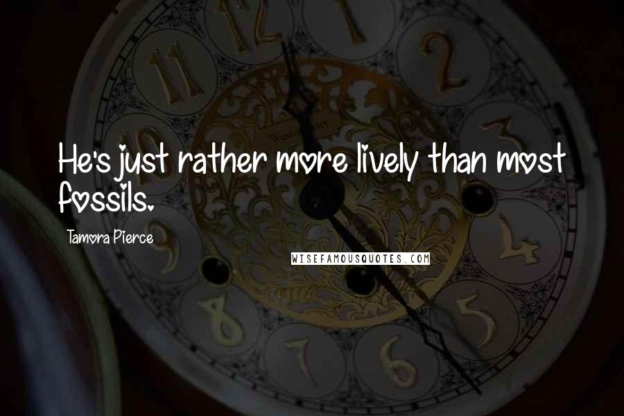 Tamora Pierce Quotes: He's just rather more lively than most fossils.