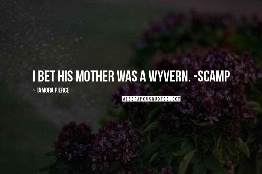 Tamora Pierce Quotes: I bet his mother was a wyvern. -Scamp