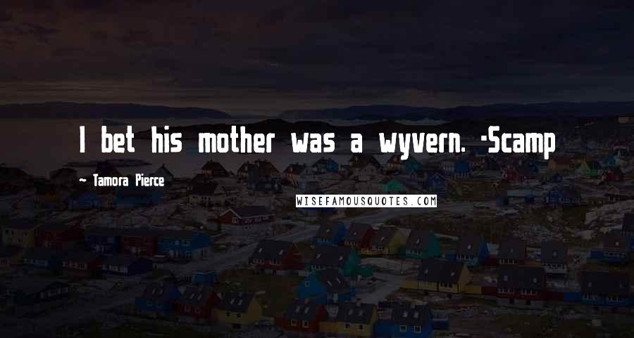 Tamora Pierce Quotes: I bet his mother was a wyvern. -Scamp