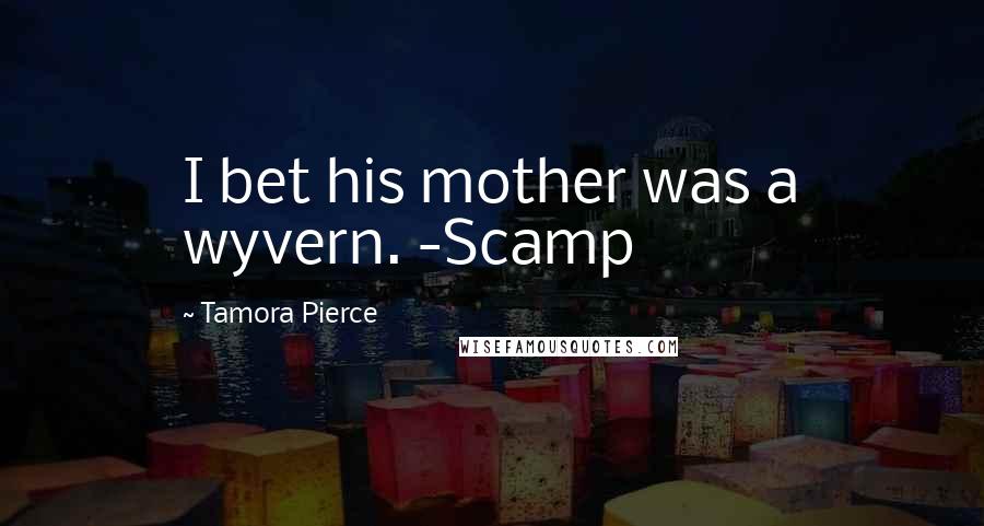Tamora Pierce Quotes: I bet his mother was a wyvern. -Scamp