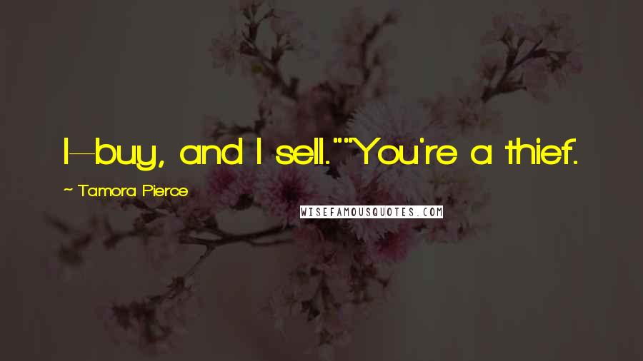 Tamora Pierce Quotes: I--buy, and I sell.""You're a thief.
