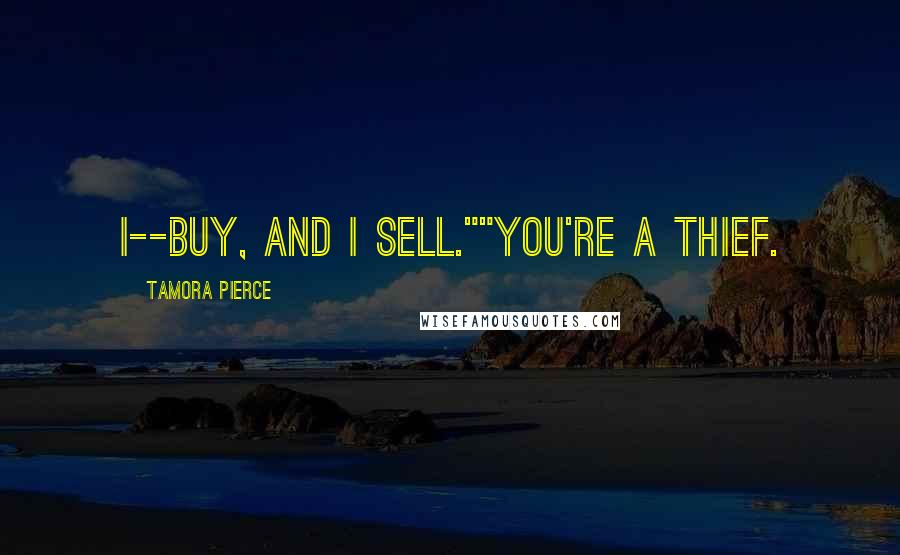 Tamora Pierce Quotes: I--buy, and I sell.""You're a thief.