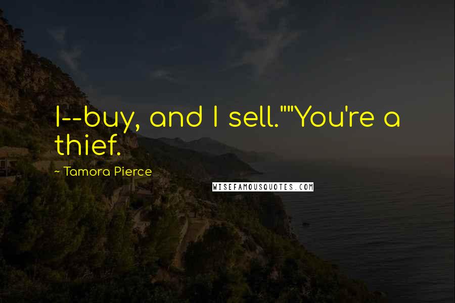 Tamora Pierce Quotes: I--buy, and I sell.""You're a thief.