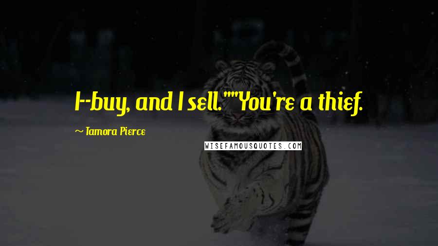 Tamora Pierce Quotes: I--buy, and I sell.""You're a thief.