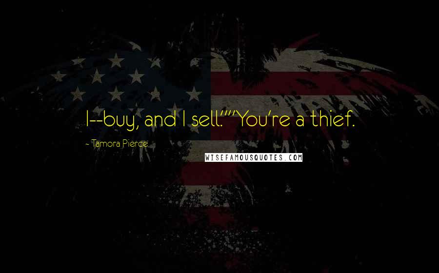Tamora Pierce Quotes: I--buy, and I sell.""You're a thief.