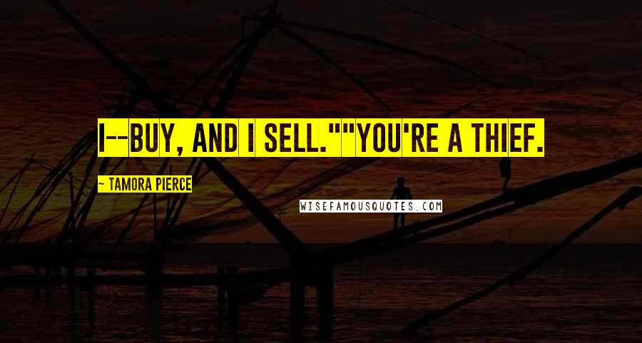 Tamora Pierce Quotes: I--buy, and I sell.""You're a thief.