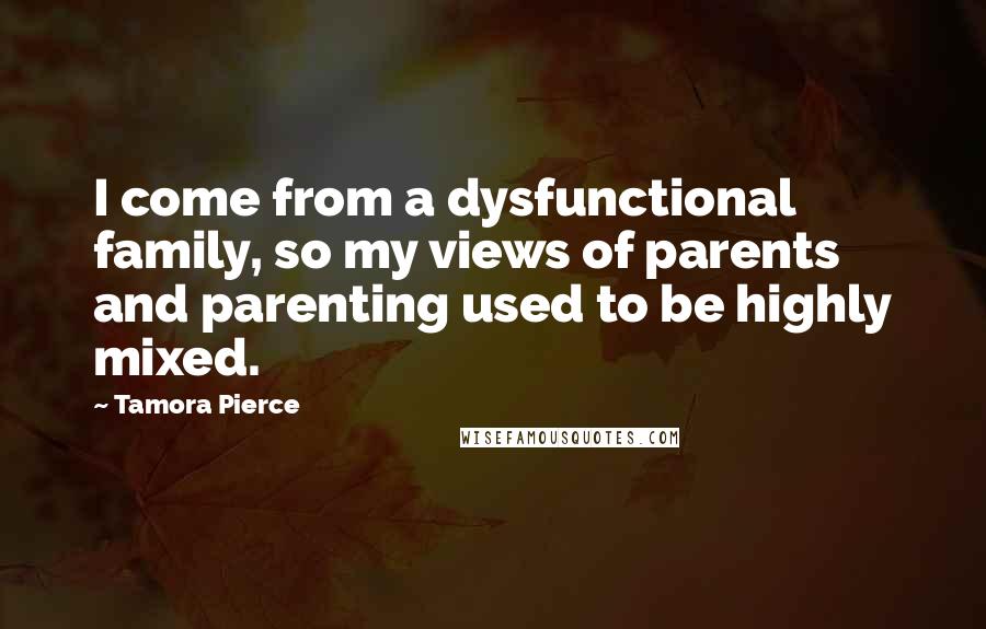 Tamora Pierce Quotes: I come from a dysfunctional family, so my views of parents and parenting used to be highly mixed.