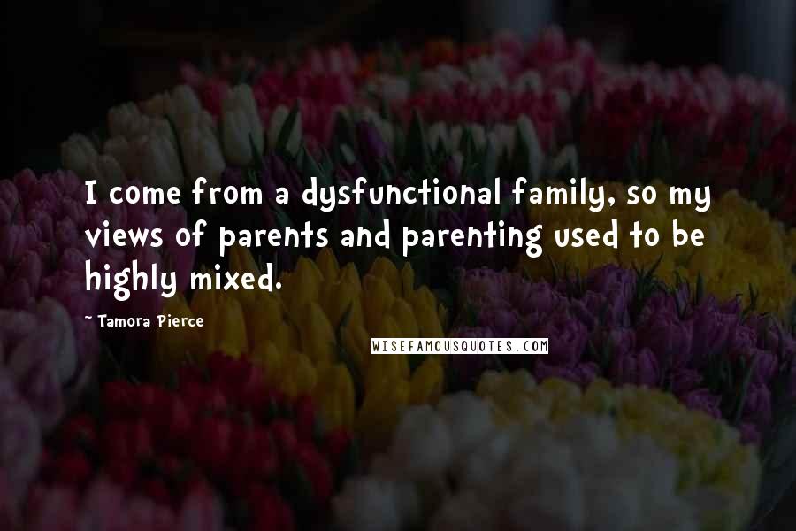 Tamora Pierce Quotes: I come from a dysfunctional family, so my views of parents and parenting used to be highly mixed.