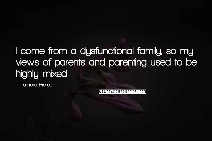 Tamora Pierce Quotes: I come from a dysfunctional family, so my views of parents and parenting used to be highly mixed.