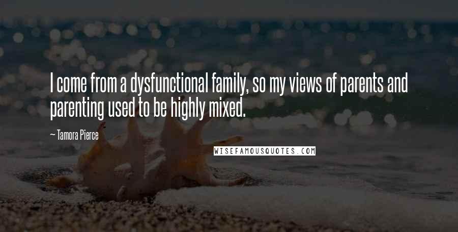 Tamora Pierce Quotes: I come from a dysfunctional family, so my views of parents and parenting used to be highly mixed.