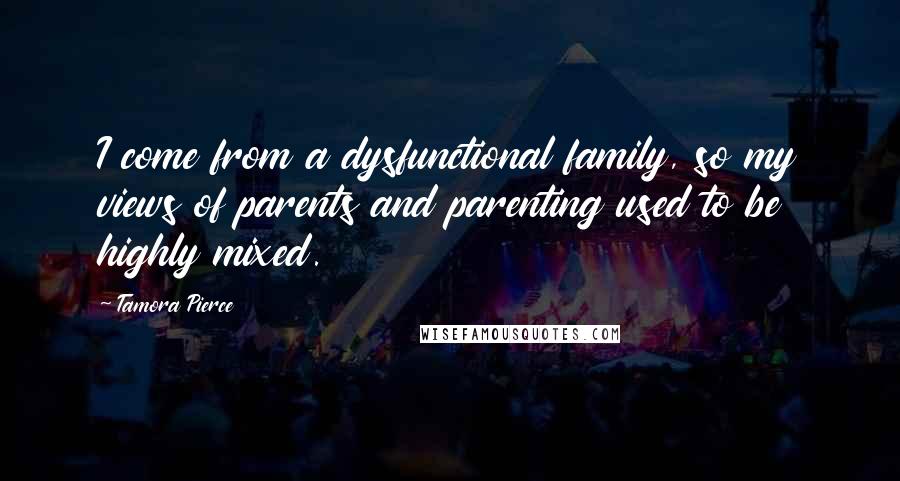 Tamora Pierce Quotes: I come from a dysfunctional family, so my views of parents and parenting used to be highly mixed.