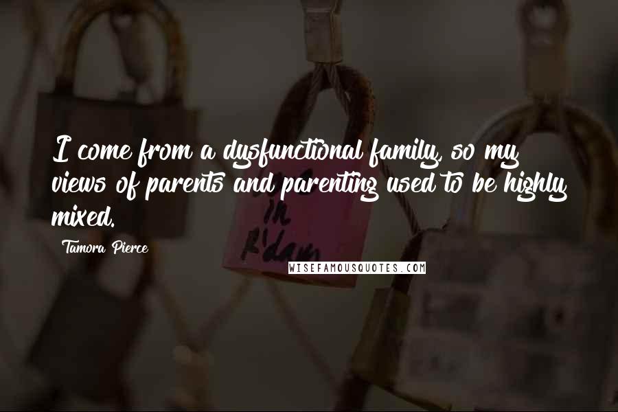 Tamora Pierce Quotes: I come from a dysfunctional family, so my views of parents and parenting used to be highly mixed.