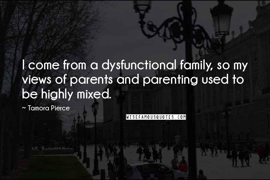 Tamora Pierce Quotes: I come from a dysfunctional family, so my views of parents and parenting used to be highly mixed.