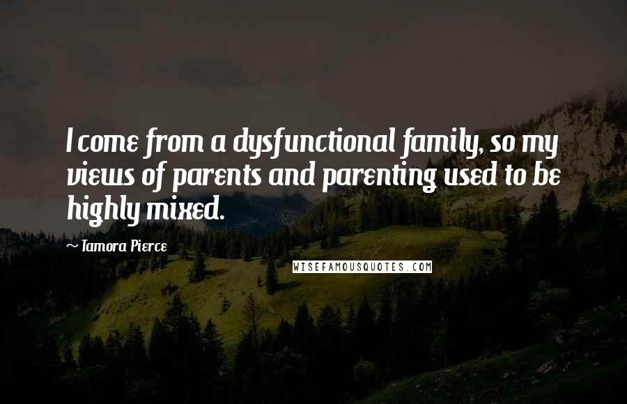 Tamora Pierce Quotes: I come from a dysfunctional family, so my views of parents and parenting used to be highly mixed.