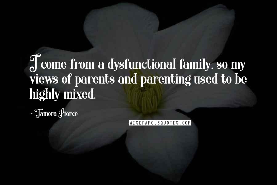 Tamora Pierce Quotes: I come from a dysfunctional family, so my views of parents and parenting used to be highly mixed.