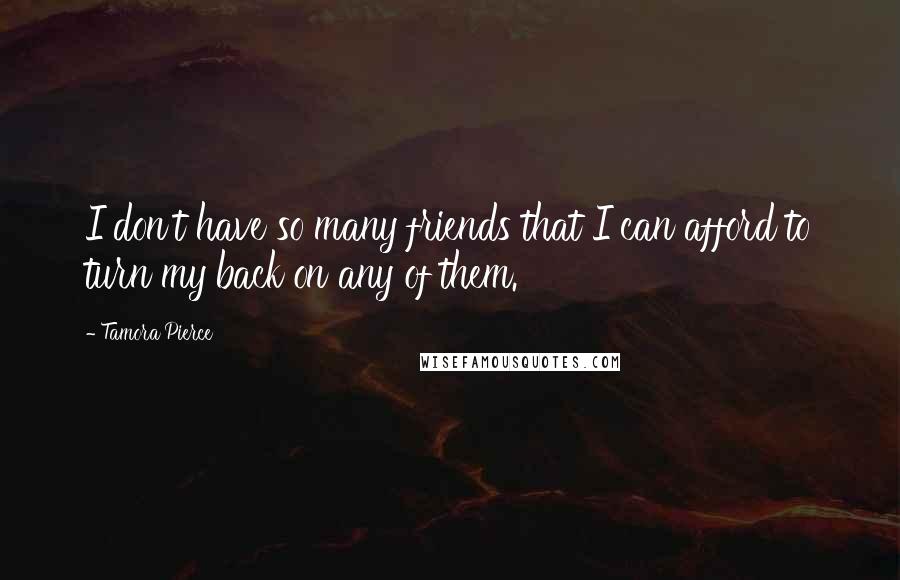 Tamora Pierce Quotes: I don't have so many friends that I can afford to turn my back on any of them.