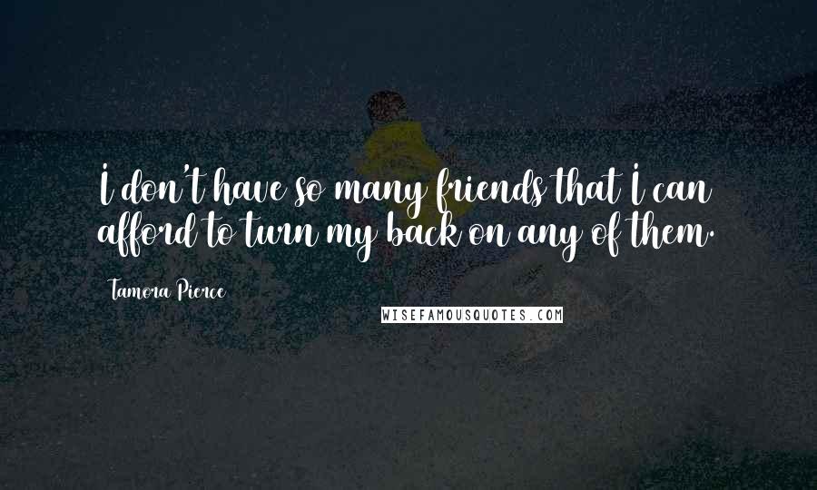 Tamora Pierce Quotes: I don't have so many friends that I can afford to turn my back on any of them.