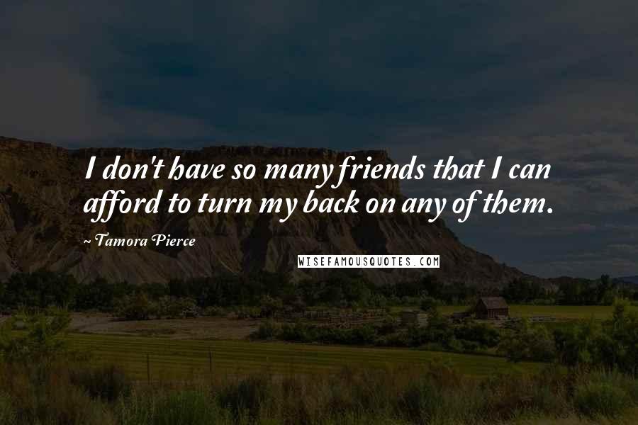 Tamora Pierce Quotes: I don't have so many friends that I can afford to turn my back on any of them.