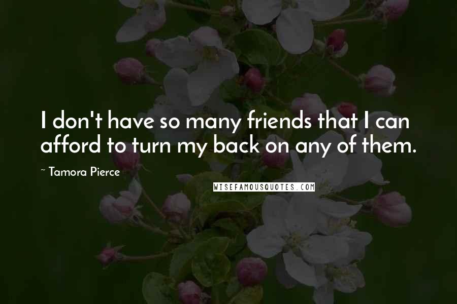 Tamora Pierce Quotes: I don't have so many friends that I can afford to turn my back on any of them.