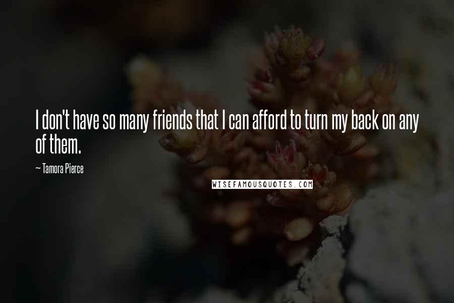 Tamora Pierce Quotes: I don't have so many friends that I can afford to turn my back on any of them.
