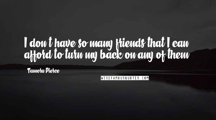 Tamora Pierce Quotes: I don't have so many friends that I can afford to turn my back on any of them.