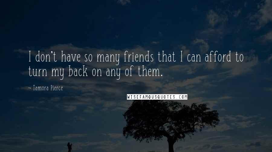 Tamora Pierce Quotes: I don't have so many friends that I can afford to turn my back on any of them.