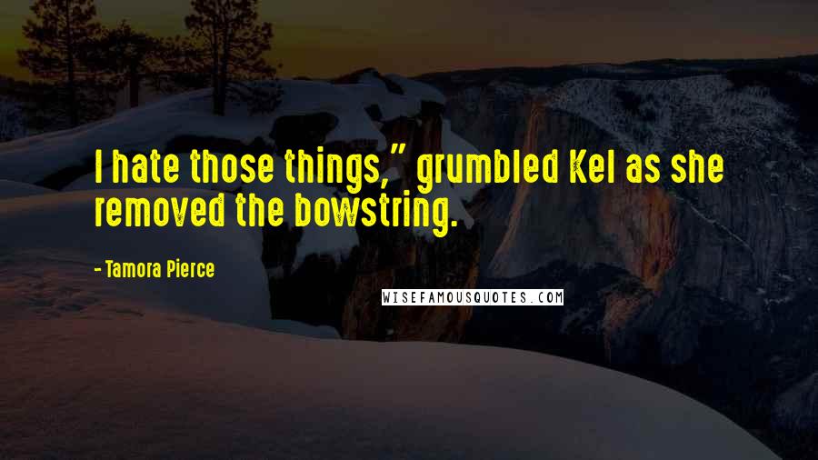 Tamora Pierce Quotes: I hate those things," grumbled Kel as she removed the bowstring.