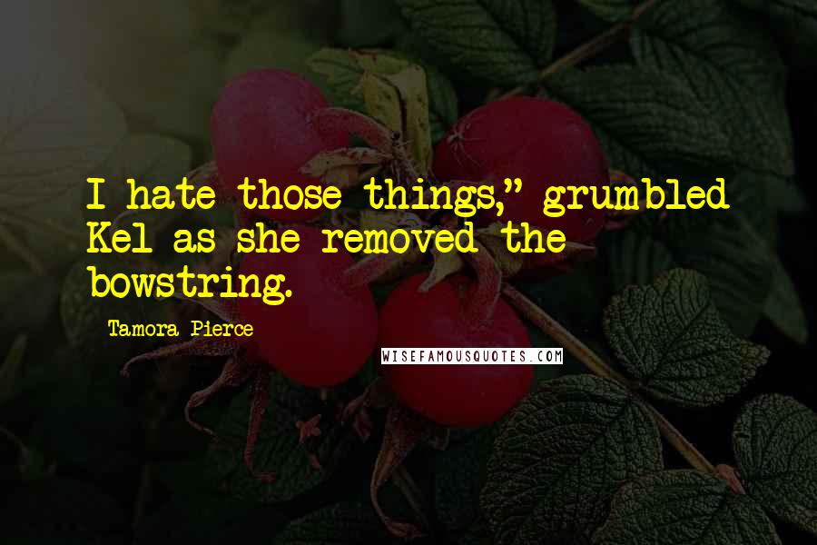 Tamora Pierce Quotes: I hate those things," grumbled Kel as she removed the bowstring.