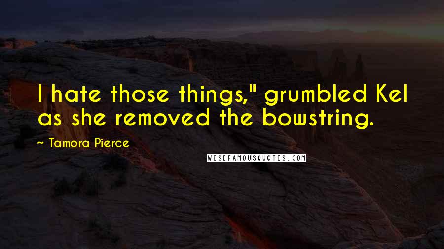 Tamora Pierce Quotes: I hate those things," grumbled Kel as she removed the bowstring.