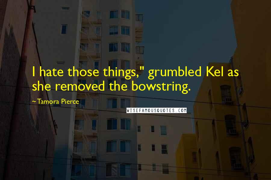 Tamora Pierce Quotes: I hate those things," grumbled Kel as she removed the bowstring.