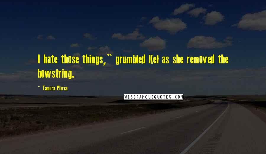 Tamora Pierce Quotes: I hate those things," grumbled Kel as she removed the bowstring.