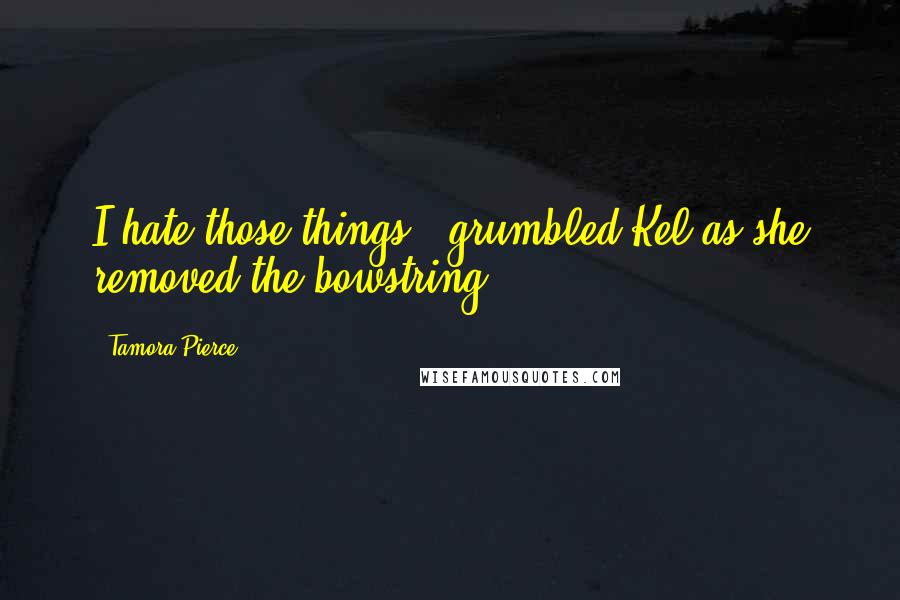 Tamora Pierce Quotes: I hate those things," grumbled Kel as she removed the bowstring.