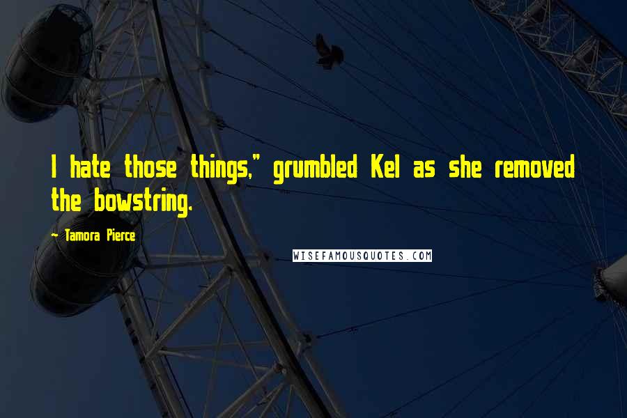 Tamora Pierce Quotes: I hate those things," grumbled Kel as she removed the bowstring.