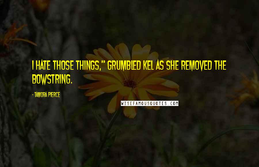 Tamora Pierce Quotes: I hate those things," grumbled Kel as she removed the bowstring.