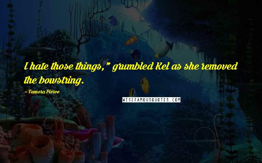 Tamora Pierce Quotes: I hate those things," grumbled Kel as she removed the bowstring.