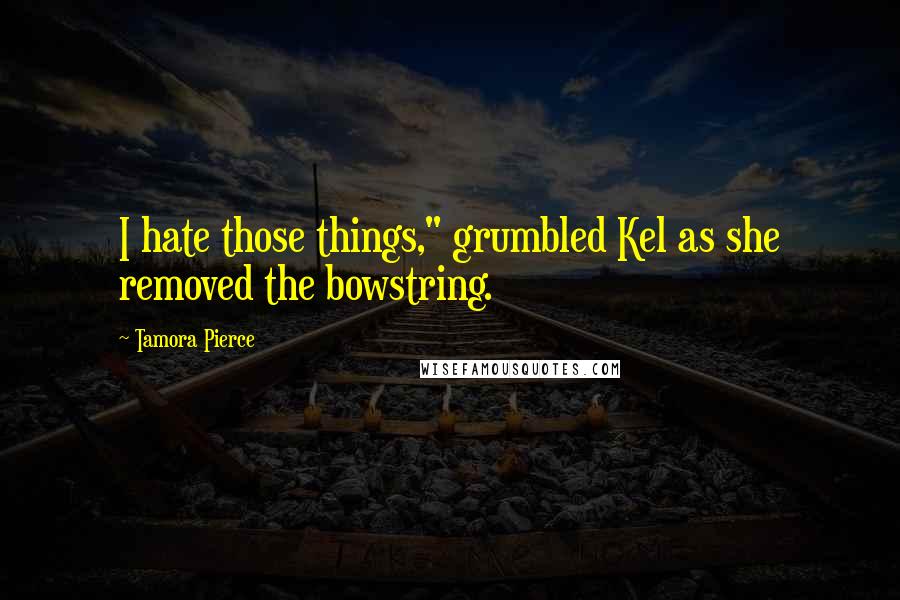 Tamora Pierce Quotes: I hate those things," grumbled Kel as she removed the bowstring.