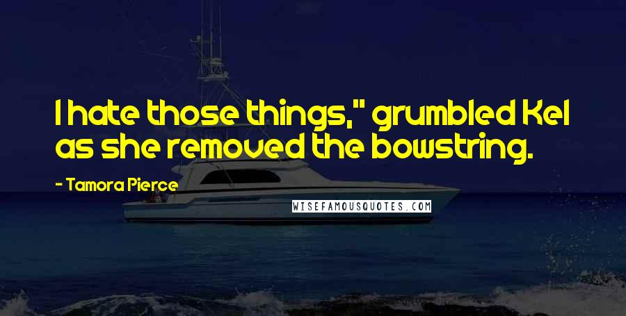 Tamora Pierce Quotes: I hate those things," grumbled Kel as she removed the bowstring.