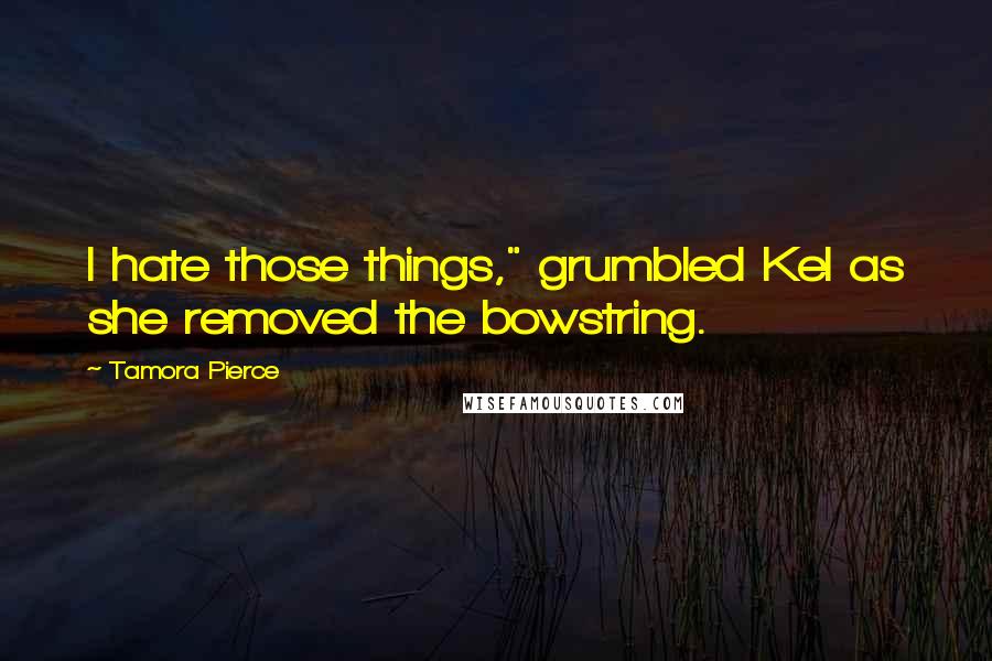 Tamora Pierce Quotes: I hate those things," grumbled Kel as she removed the bowstring.