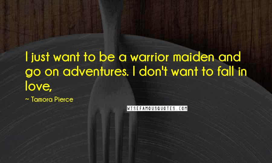 Tamora Pierce Quotes: I just want to be a warrior maiden and go on adventures. I don't want to fall in love,