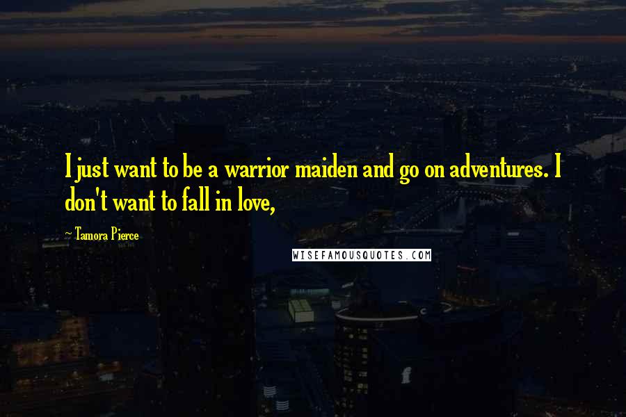 Tamora Pierce Quotes: I just want to be a warrior maiden and go on adventures. I don't want to fall in love,