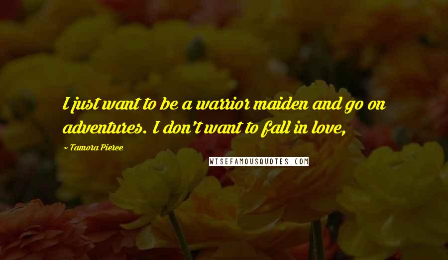 Tamora Pierce Quotes: I just want to be a warrior maiden and go on adventures. I don't want to fall in love,