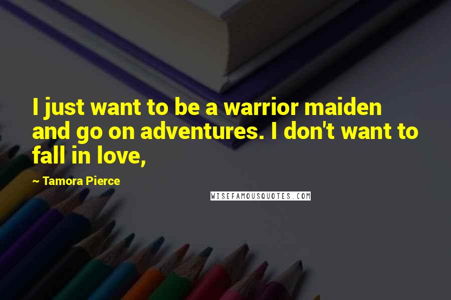 Tamora Pierce Quotes: I just want to be a warrior maiden and go on adventures. I don't want to fall in love,