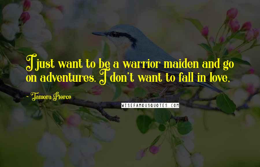 Tamora Pierce Quotes: I just want to be a warrior maiden and go on adventures. I don't want to fall in love,