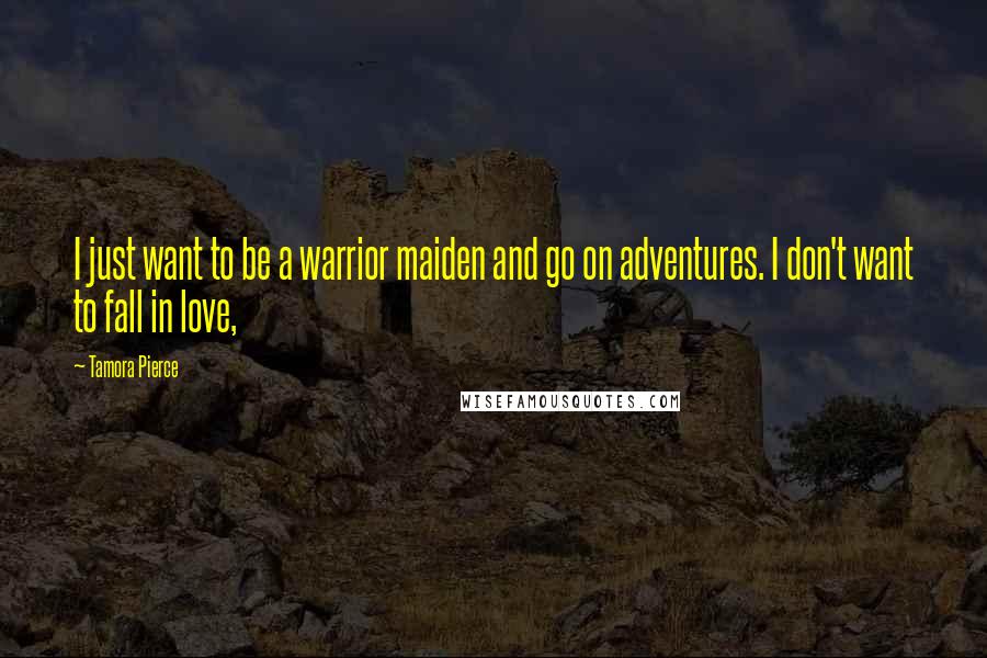 Tamora Pierce Quotes: I just want to be a warrior maiden and go on adventures. I don't want to fall in love,