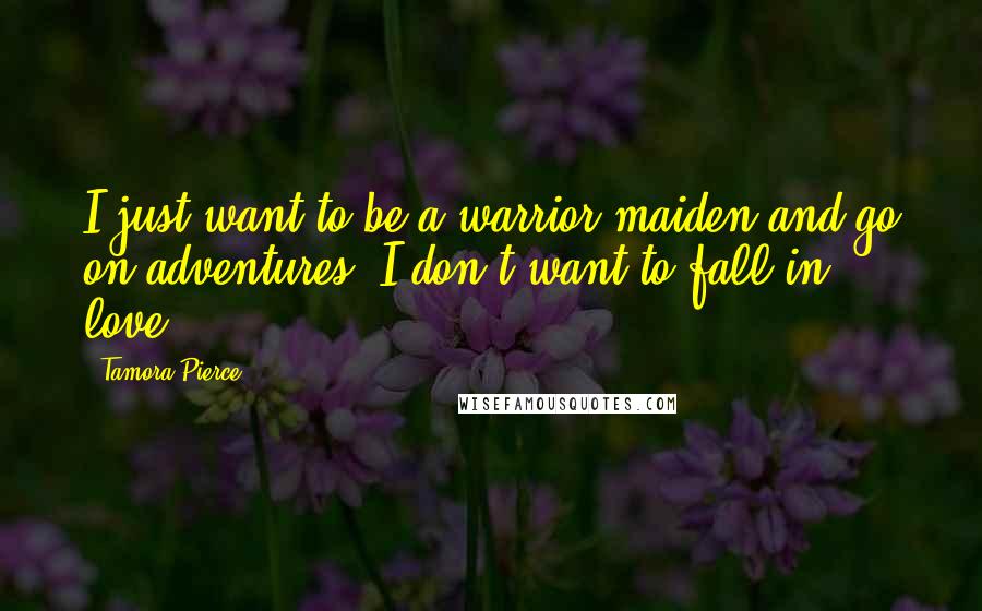 Tamora Pierce Quotes: I just want to be a warrior maiden and go on adventures. I don't want to fall in love,
