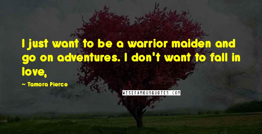 Tamora Pierce Quotes: I just want to be a warrior maiden and go on adventures. I don't want to fall in love,